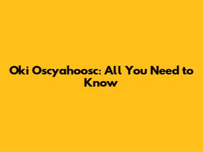 Oki Oscyahoosc: All You Need to Know
