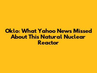 Oklo: What Yahoo News Missed About This Natural Nuclear Reactor