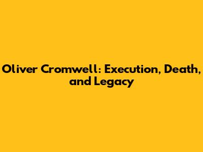 Oliver Cromwell: Execution, Death, and Legacy