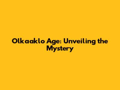 Olkaaklo Age: Unveiling the Mystery