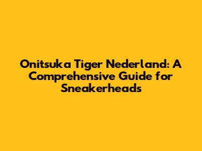 Onitsuka Tiger Nederland: A Comprehensive Guide for Sneakerheads