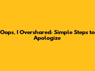 Oops, I Overshared: Simple Steps to Apologize
