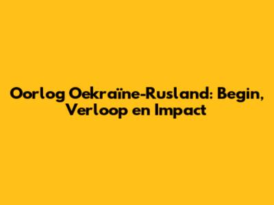 Oorlog Oekraïne-Rusland: Begin, Verloop en Impact