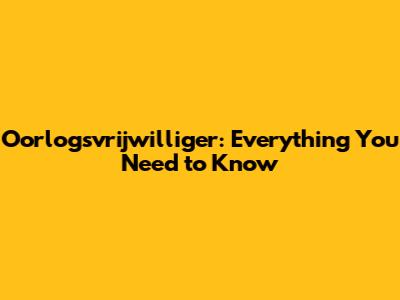 Oorlogsvrijwilliger: Everything You Need to Know