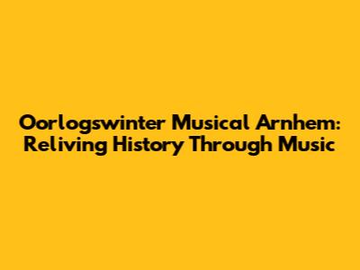 Oorlogswinter Musical Arnhem: Reliving History Through Music