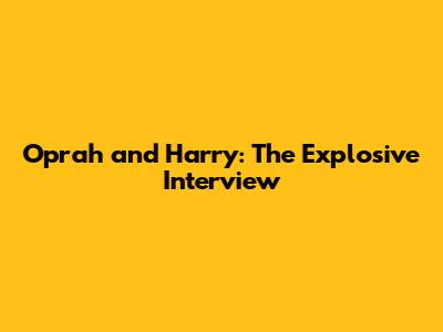 Oprah and Harry: The Explosive Interview