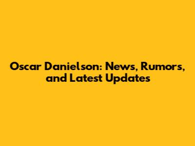Oscar Danielson: News, Rumors, and Latest Updates