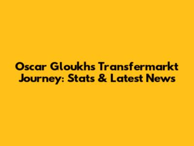 Oscar Gloukh's Transfermarkt Journey: Stats & Latest News