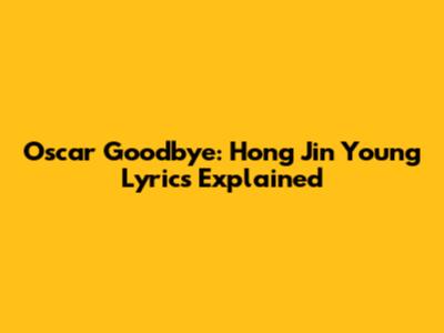 Oscar Goodbye: Hong Jin Young Lyrics Explained