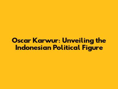 Oscar Karwur: Unveiling the Indonesian Political Figure