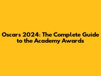 Oscars 2024: The Complete Guide to the Academy Awards