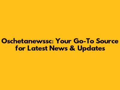 Oschetanewssc: Your Go-To Source for Latest News & Updates