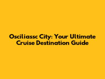 Osciliassc City: Your Ultimate Cruise Destination Guide