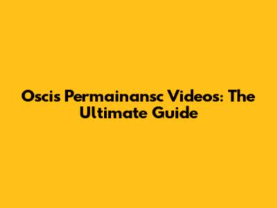 Oscis Permainansc Videos: The Ultimate Guide