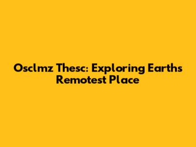 Osclmz Thesc: Exploring Earth's Remotest Place