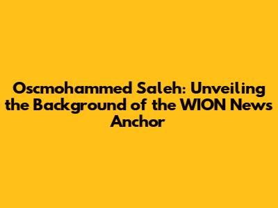Oscmohammed Saleh: Unveiling the Background of the WION News Anchor