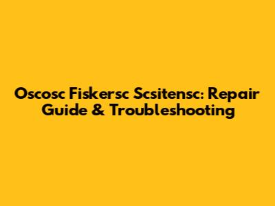 Oscosc Fiskersc Scsitensc: Repair Guide & Troubleshooting