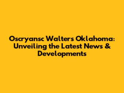 Oscryansc Walters Oklahoma: Unveiling the Latest News & Developments