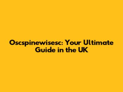 Oscspinewisesc: Your Ultimate Guide in the UK
