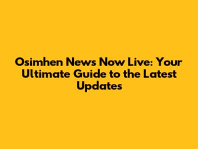 Osimhen News Now Live: Your Ultimate Guide to the Latest Updates