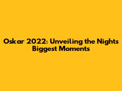 Oskar 2022: Unveiling the Night's Biggest Moments