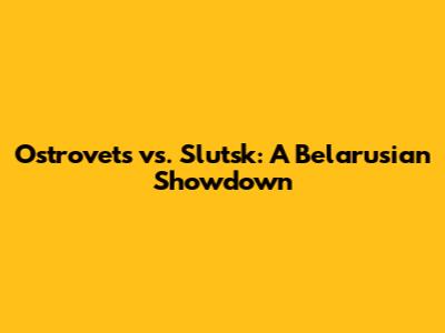 Ostrovets vs. Slutsk: A Belarusian Showdown