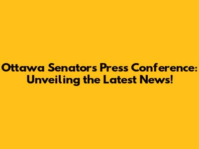 Ottawa Senators Press Conference: Unveiling the Latest News!