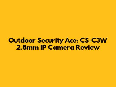 Outdoor Security Ace: CS-C3W 2.8mm IP Camera Review
