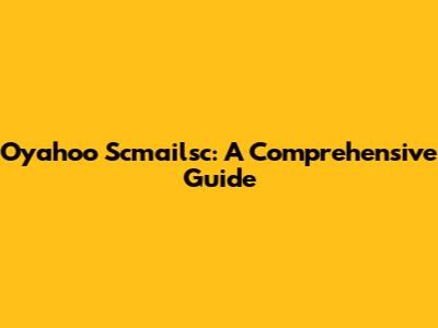 Oyahoo Scmailsc: A Comprehensive Guide