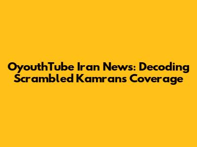 OyouthTube Iran News: Decoding Scrambled Kamran's Coverage