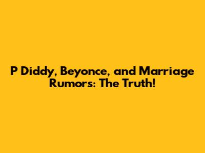 P Diddy, Beyonce, and Marriage Rumors: The Truth!