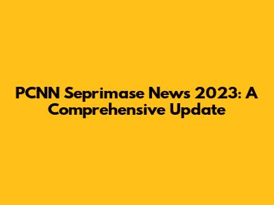 PCNN Seprimase News 2023: A Comprehensive Update