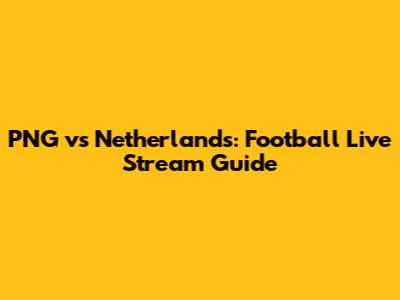PNG vs Netherlands: Football Live Stream Guide