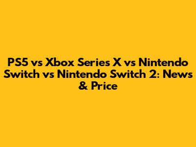PS5 vs Xbox Series X vs Nintendo Switch vs Nintendo Switch 2: News & Price