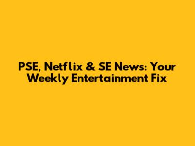 PSE, Netflix & SE News: Your Weekly Entertainment Fix