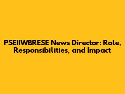 PSEIIWBRESE News Director: Role, Responsibilities, and Impact