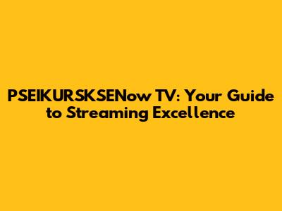 PSEIKURSKSENow TV: Your Guide to Streaming Excellence