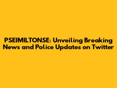 PSEIMILTONSE: Unveiling Breaking News and Police Updates on Twitter