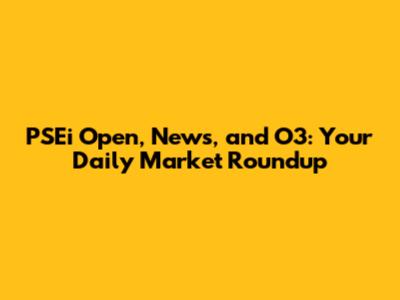 PSEi Open, News, and O3: Your Daily Market Roundup