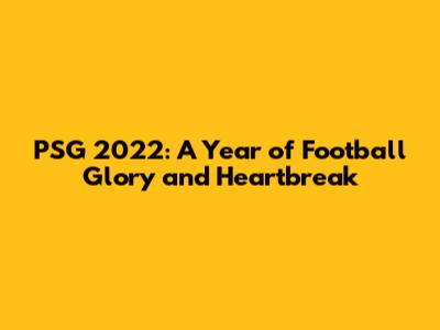 PSG 2022: A Year of Football Glory and Heartbreak