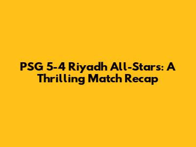 PSG 5-4 Riyadh All-Stars: A Thrilling Match Recap