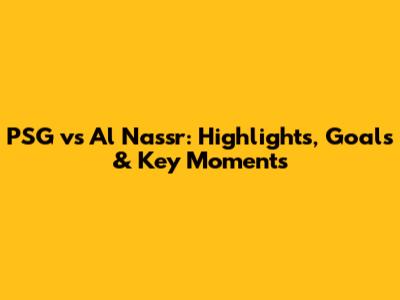 PSG vs Al Nassr: Highlights, Goals & Key Moments