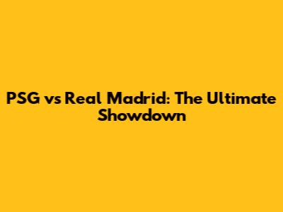 PSG vs Real Madrid: The Ultimate Showdown