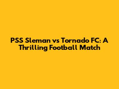 PSS Sleman vs Tornado FC: A Thrilling Football Match