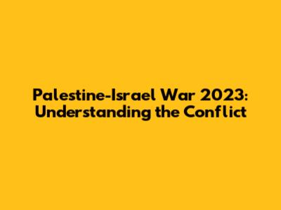 Palestine-Israel War 2023: Understanding the Conflict