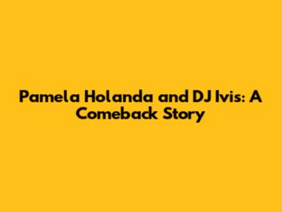 Pamela Holanda and DJ Ivis: A Comeback Story