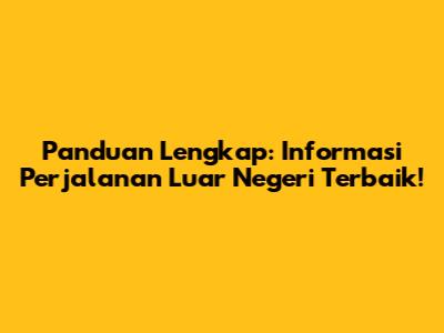 Panduan Lengkap: Informasi Perjalanan Luar Negeri Terbaik!
