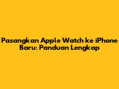 Pasangkan Apple Watch ke iPhone Baru: Panduan Lengkap
