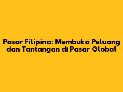 Pasar Filipina: Membuka Peluang dan Tantangan di Pasar Global