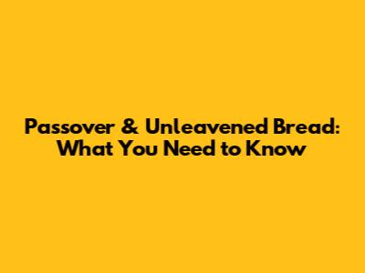 Passover & Unleavened Bread: What You Need to Know